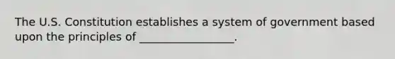 The U.S. Constitution establishes a system of government based upon the principles of _________________.