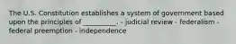 The U.S. Constitution establishes a system of government based upon the principles of __________. - judicial review - federalism - federal preemption - independence