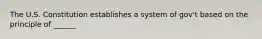 The U.S. Constitution establishes a system of gov't based on the principle of ______