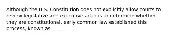 Although the U.S. Constitution does not explicitly allow courts to review legislative and executive actions to determine whether they are constitutional, early common law established this process, known as ______.