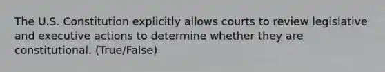 The U.S. Constitution explicitly allows courts to review legislative and executive actions to determine whether they are constitutional. (True/False)