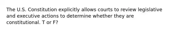 The U.S. Constitution explicitly allows courts to review legislative and executive actions to determine whether they are constitutional. T or F?