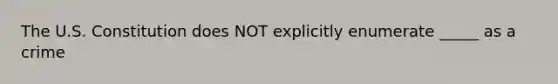 The U.S. Constitution does NOT explicitly enumerate _____ as a crime