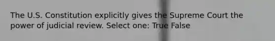 The U.S. Constitution explicitly gives the Supreme Court the power of judicial review. Select one: True False