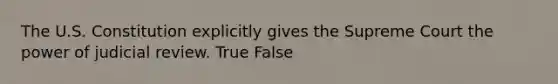 The U.S. Constitution explicitly gives the Supreme Court the power of judicial review. True False