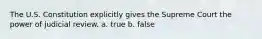 The U.S. Constitution explicitly gives the Supreme Court the power of judicial review. a. true b. false