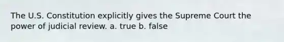 The U.S. Constitution explicitly gives the Supreme Court the power of judicial review. a. true b. false