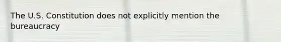 The U.S. Constitution does not explicitly mention the bureaucracy