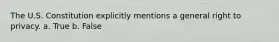 ​The U.S. Constitution explicitly mentions a general right to privacy. a. True b. False