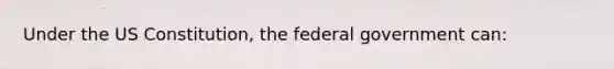 Under the US Constitution, the federal government can: