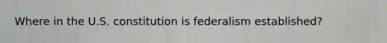 Where in the U.S. constitution is federalism established?