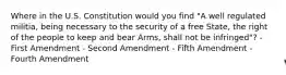 Where in the U.S. Constitution would you find "A well regulated militia, being necessary to the security of a free State, the right of the people to keep and bear Arms, shall not be infringed"? - First Amendment - Second Amendment - Fifth Amendment - Fourth Amendment