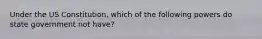 Under the US Constitution, which of the following powers do state government not have?