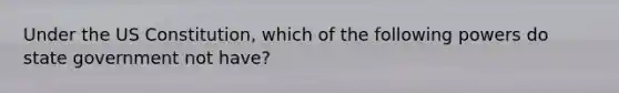 Under the US Constitution, which of the following powers do state government not have?