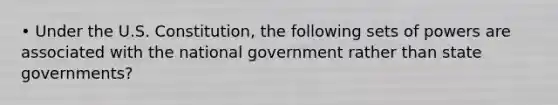 • Under the U.S. Constitution, the following sets of powers are associated with the national government rather than state governments?