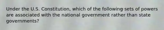 Under the U.S. Constitution, which of the following sets of powers are associated with the national government rather than state governments?