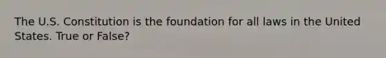 The U.S. Constitution is the foundation for all laws in the United States. True or False?