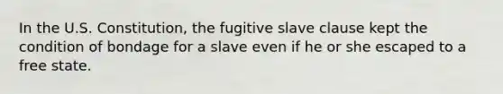 In the U.S. Constitution, the fugitive slave clause kept the condition of bondage for a slave even if he or she escaped to a free state.