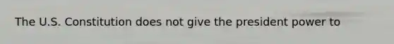 The U.S. Constitution does not give the president power to