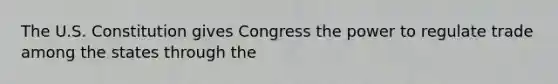 The U.S. Constitution gives Congress the power to regulate trade among the states through the