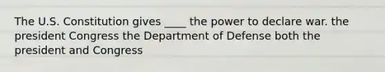 The U.S. Constitution gives ____ the power to declare war. the president Congress the Department of Defense both the president and Congress