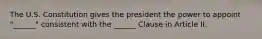 The U.S. Constitution gives the president the power to appoint "______" consistent with the ______ Clause in Article II.