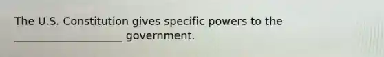 The U.S. Constitution gives specific powers to the ____________________ government.​