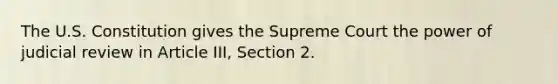 The U.S. Constitution gives the Supreme Court the power of judicial review in Article III, Section 2.