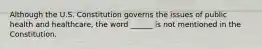 Although the U.S. Constitution governs the issues of public health and healthcare, the word ______ is not mentioned in the Constitution.