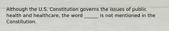 Although the U.S. Constitution governs the issues of public health and healthcare, the word ______ is not mentioned in the Constitution.