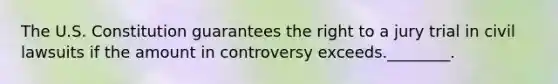 The U.S. Constitution guarantees the right to a jury trial in civil lawsuits if the amount in controversy exceeds.________.