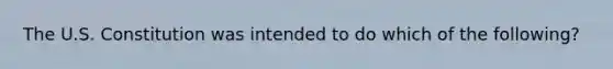 The U.S. Constitution was intended to do which of the following?