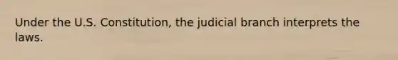 Under the U.S. Constitution, the judicial branch interprets the laws.