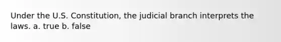 Under the U.S. Constitution, the judicial branch interprets the laws. a. true b. false