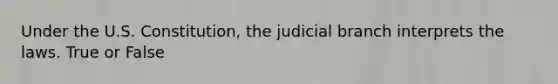 Under the U.S. Constitution, the judicial branch interprets the laws. True or False