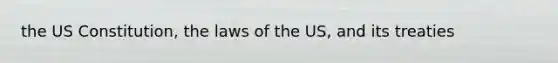 the US Constitution, the laws of the US, and its treaties