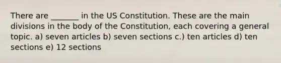 There are _______ in the US Constitution. These are the main divisions in the body of the Constitution, each covering a general topic. a) seven articles b) seven sections c.) ten articles d) ten sections e) 12 sections