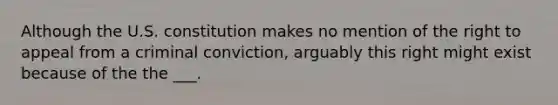 Although the U.S. constitution makes no mention of the right to appeal from a criminal conviction, arguably this right might exist because of the the ___.