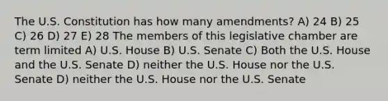 The U.S. Constitution has how many amendments? A) 24 B) 25 C) 26 D) 27 E) 28 The members of this legislative chamber are term limited A) U.S. House B) U.S. Senate C) Both the U.S. House and the U.S. Senate D) neither the U.S. House nor the U.S. Senate D) neither the U.S. House nor the U.S. Senate