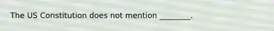 The US Constitution does not mention ________.