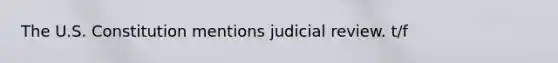 The U.S. Constitution mentions judicial review. t/f