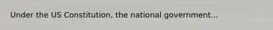 Under the US Constitution, the national government...