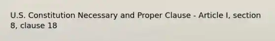 U.S. Constitution Necessary and Proper Clause - Article I, section 8, clause 18