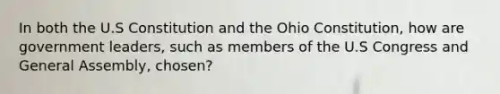 In both the U.S Constitution and the Ohio Constitution, how are government leaders, such as members of the U.S Congress and General Assembly, chosen?