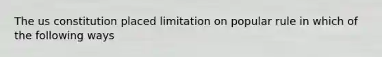 The us constitution placed limitation on popular rule in which of the following ways