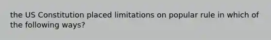 the US Constitution placed limitations on popular rule in which of the following ways?