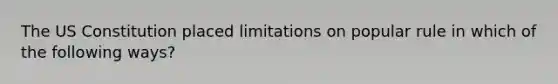 The US Constitution placed limitations on popular rule in which of the following ways?