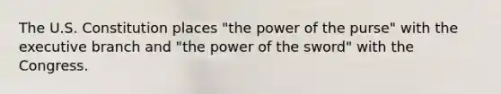 The U.S. Constitution places "the power of the purse" with the executive branch and "the power of the sword" with the Congress.