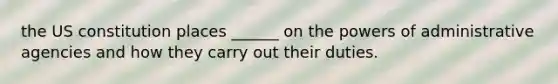 the US constitution places ______ on the powers of administrative agencies and how they carry out their duties.