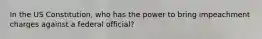 In the US Constitution, who has the power to bring impeachment charges against a federal official?